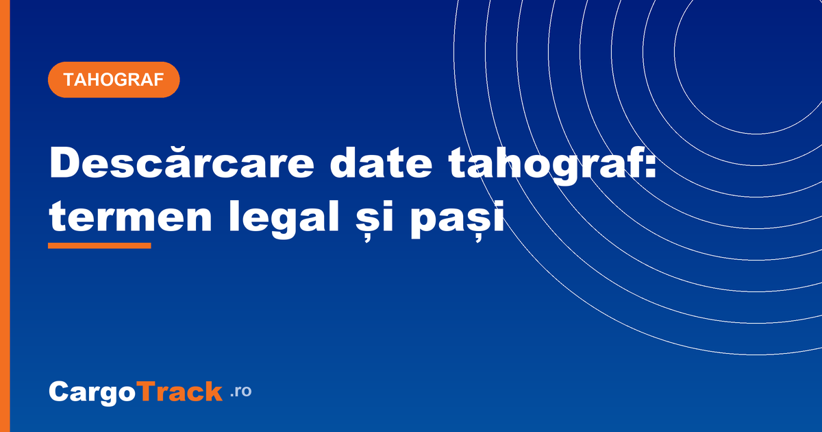 Descărcare date tahograf: termen legal 28/90 zile și pași