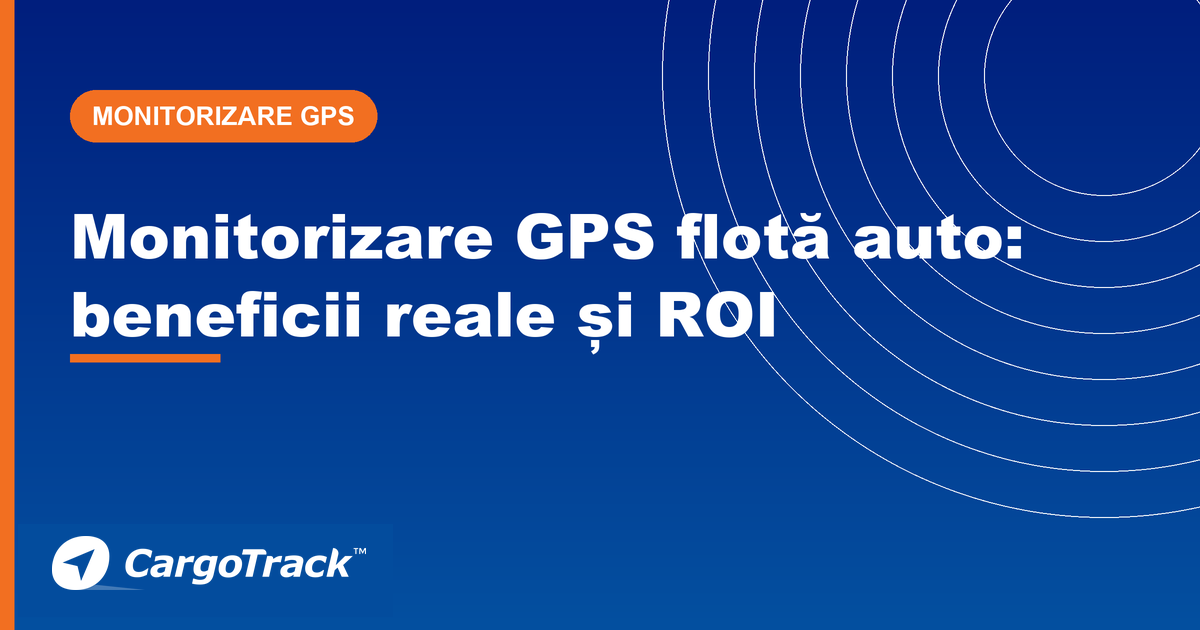 Ghid CargoTrack — monitorizare GPS flotă auto: beneficii, economii și calcul ROI
